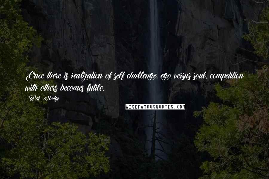 T.F. Hodge Quotes: Once there is realization of self challenge, ego versus soul, competition with others becomes futile.