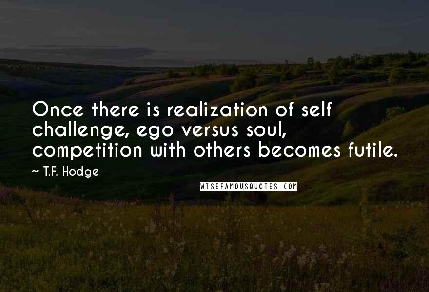 T.F. Hodge Quotes: Once there is realization of self challenge, ego versus soul, competition with others becomes futile.