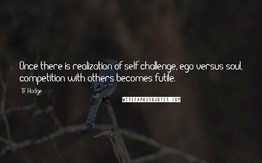 T.F. Hodge Quotes: Once there is realization of self challenge, ego versus soul, competition with others becomes futile.