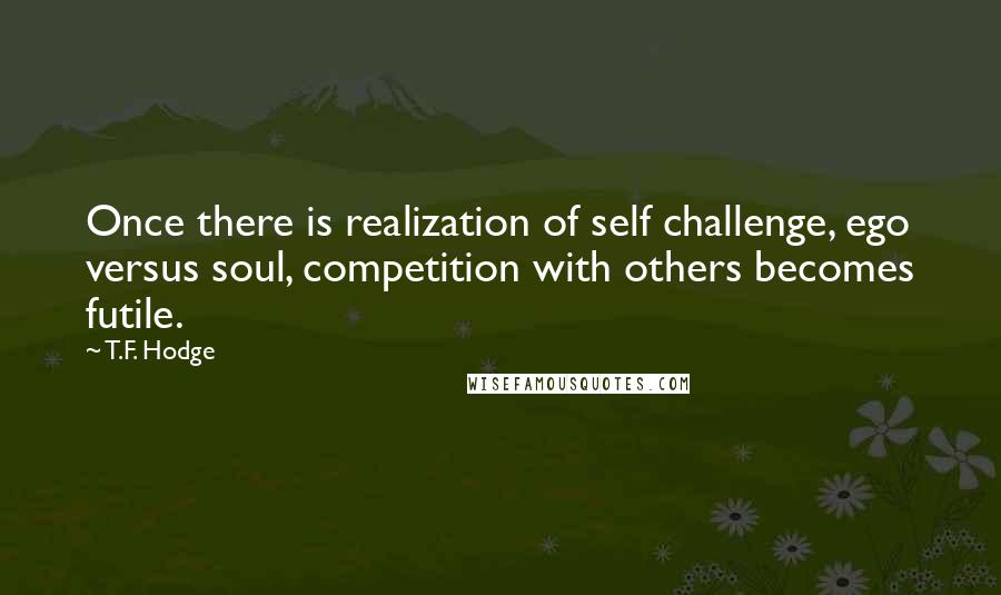 T.F. Hodge Quotes: Once there is realization of self challenge, ego versus soul, competition with others becomes futile.