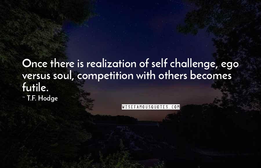 T.F. Hodge Quotes: Once there is realization of self challenge, ego versus soul, competition with others becomes futile.