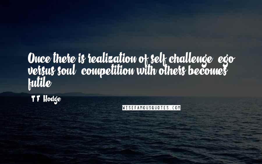 T.F. Hodge Quotes: Once there is realization of self challenge, ego versus soul, competition with others becomes futile.