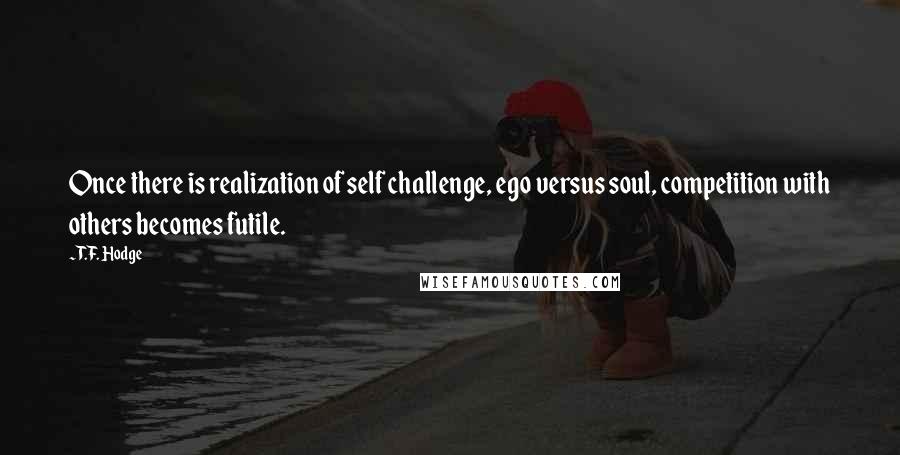 T.F. Hodge Quotes: Once there is realization of self challenge, ego versus soul, competition with others becomes futile.