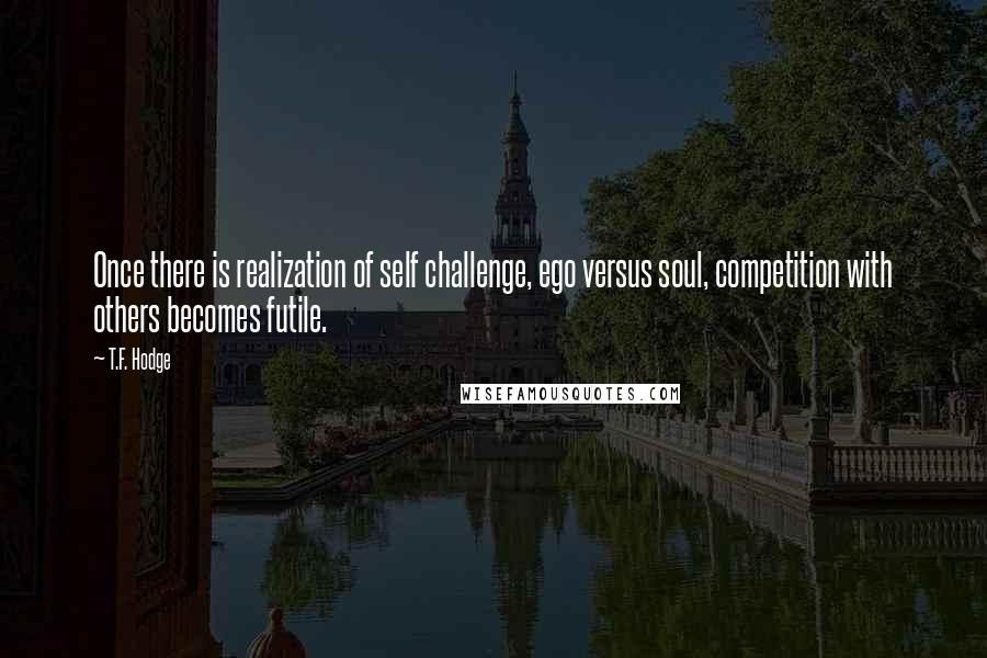 T.F. Hodge Quotes: Once there is realization of self challenge, ego versus soul, competition with others becomes futile.