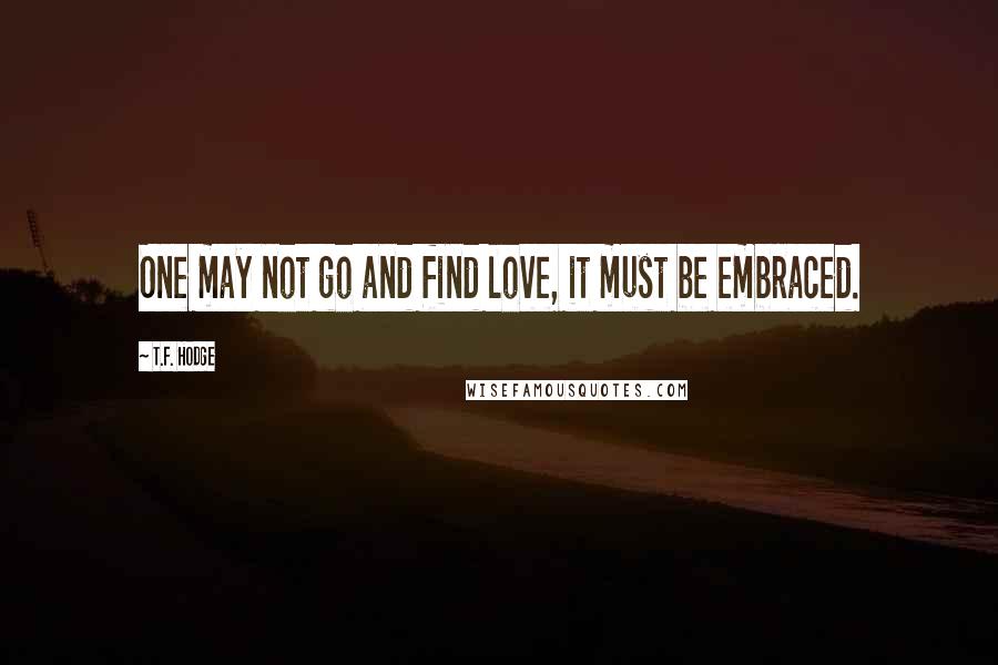 T.F. Hodge Quotes: One may not go and find love, it must be embraced.