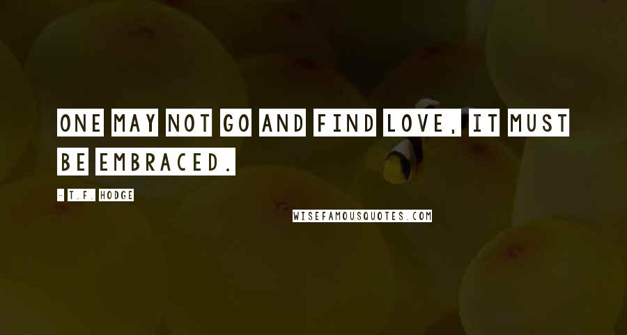 T.F. Hodge Quotes: One may not go and find love, it must be embraced.