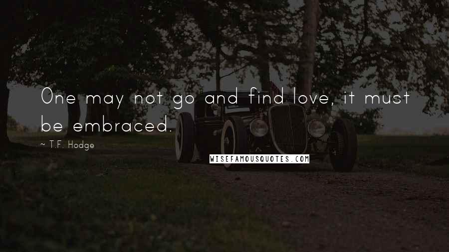 T.F. Hodge Quotes: One may not go and find love, it must be embraced.