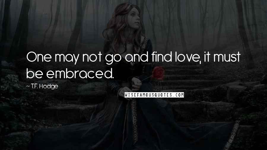 T.F. Hodge Quotes: One may not go and find love, it must be embraced.