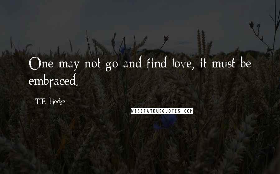 T.F. Hodge Quotes: One may not go and find love, it must be embraced.