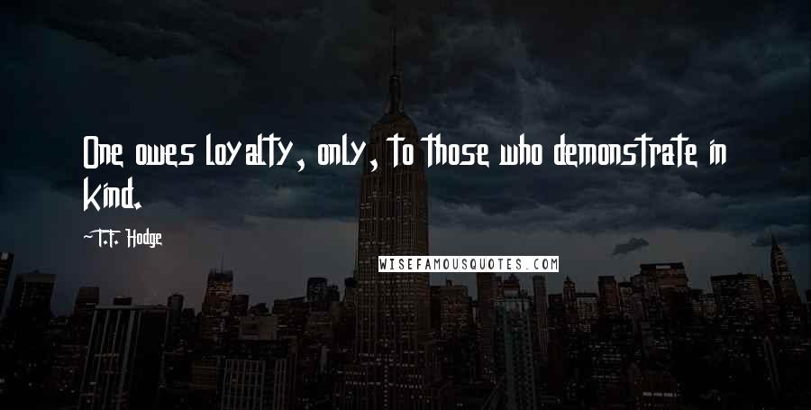 T.F. Hodge Quotes: One owes loyalty, only, to those who demonstrate in kind.