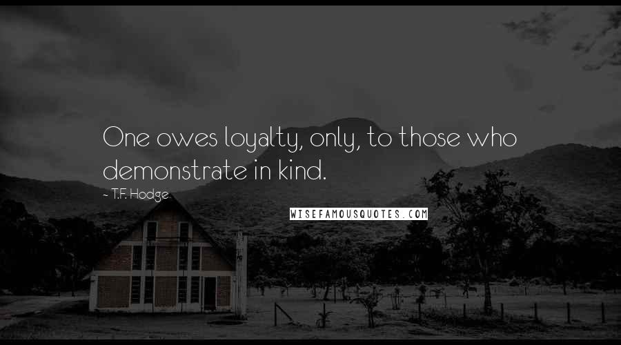 T.F. Hodge Quotes: One owes loyalty, only, to those who demonstrate in kind.