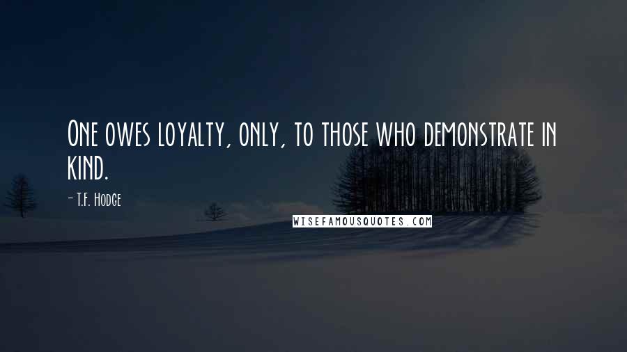T.F. Hodge Quotes: One owes loyalty, only, to those who demonstrate in kind.