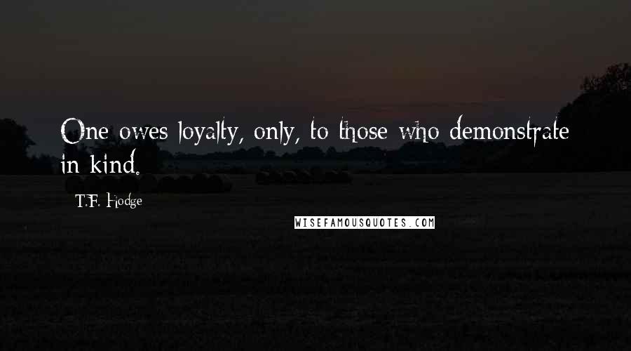 T.F. Hodge Quotes: One owes loyalty, only, to those who demonstrate in kind.