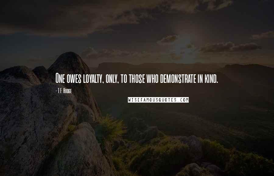 T.F. Hodge Quotes: One owes loyalty, only, to those who demonstrate in kind.