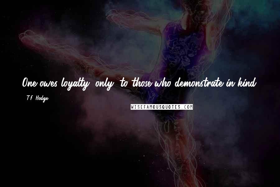 T.F. Hodge Quotes: One owes loyalty, only, to those who demonstrate in kind.