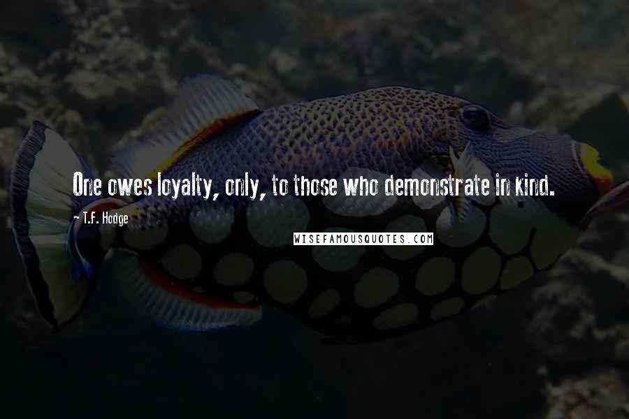 T.F. Hodge Quotes: One owes loyalty, only, to those who demonstrate in kind.