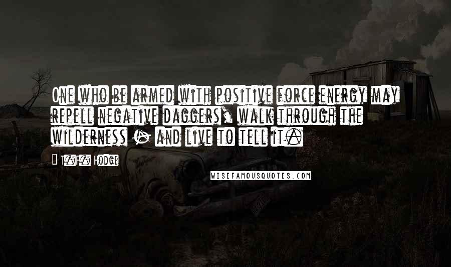T.F. Hodge Quotes: One who be armed with positive force energy may repell negative daggers, walk through the wilderness - and live to tell it.
