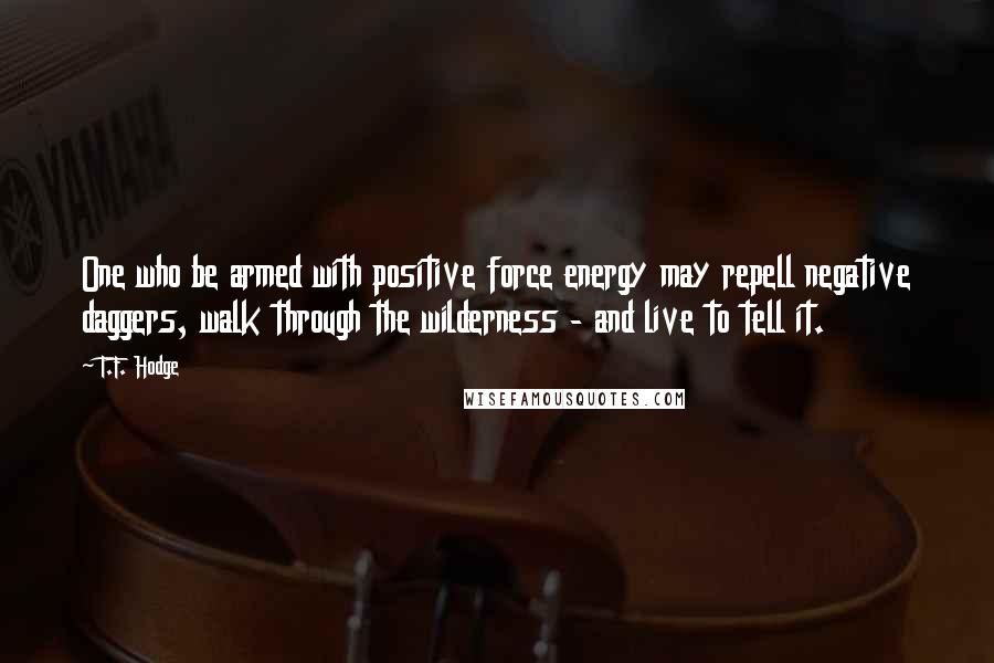 T.F. Hodge Quotes: One who be armed with positive force energy may repell negative daggers, walk through the wilderness - and live to tell it.