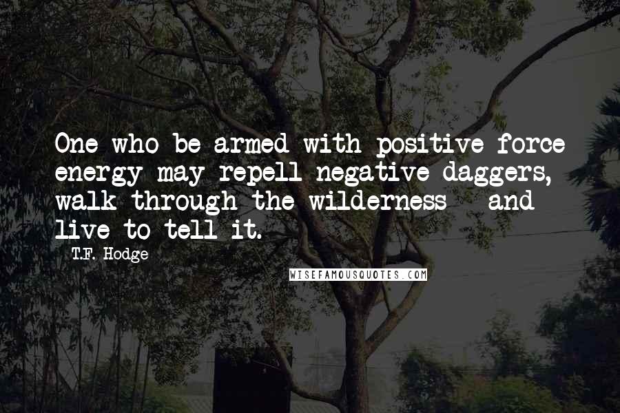 T.F. Hodge Quotes: One who be armed with positive force energy may repell negative daggers, walk through the wilderness - and live to tell it.