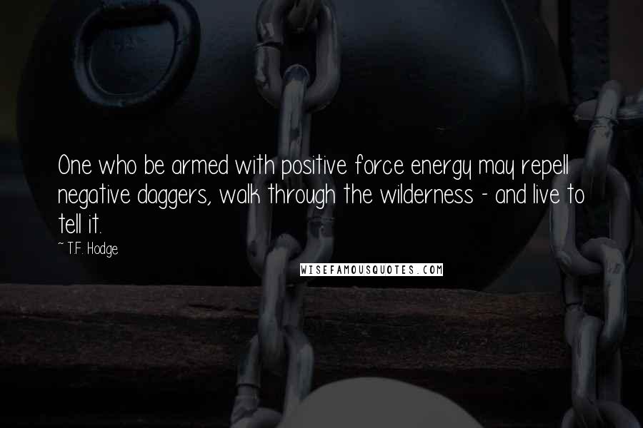 T.F. Hodge Quotes: One who be armed with positive force energy may repell negative daggers, walk through the wilderness - and live to tell it.