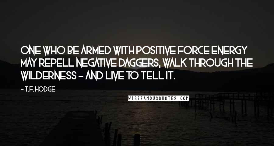 T.F. Hodge Quotes: One who be armed with positive force energy may repell negative daggers, walk through the wilderness - and live to tell it.