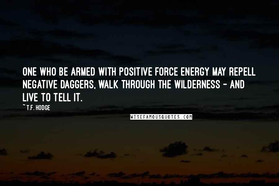 T.F. Hodge Quotes: One who be armed with positive force energy may repell negative daggers, walk through the wilderness - and live to tell it.