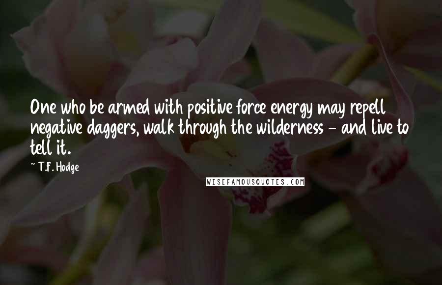 T.F. Hodge Quotes: One who be armed with positive force energy may repell negative daggers, walk through the wilderness - and live to tell it.