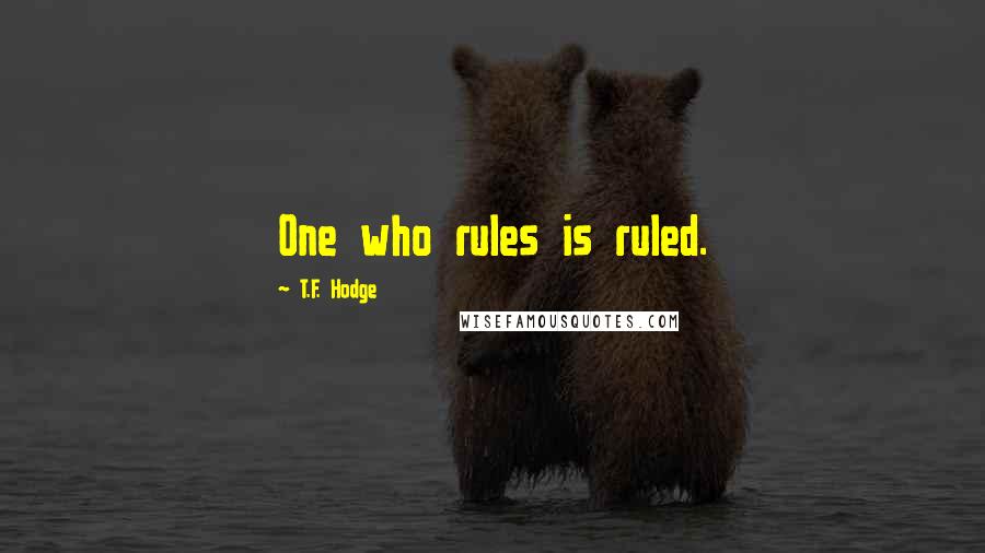 T.F. Hodge Quotes: One who rules is ruled.