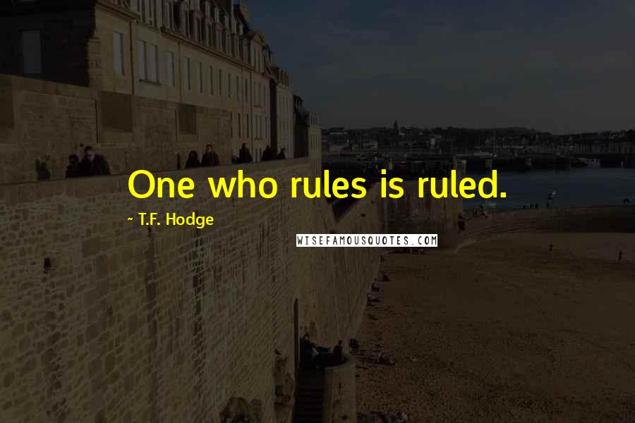 T.F. Hodge Quotes: One who rules is ruled.