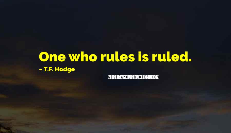 T.F. Hodge Quotes: One who rules is ruled.