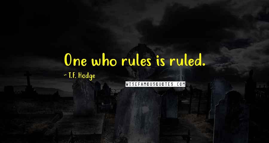 T.F. Hodge Quotes: One who rules is ruled.