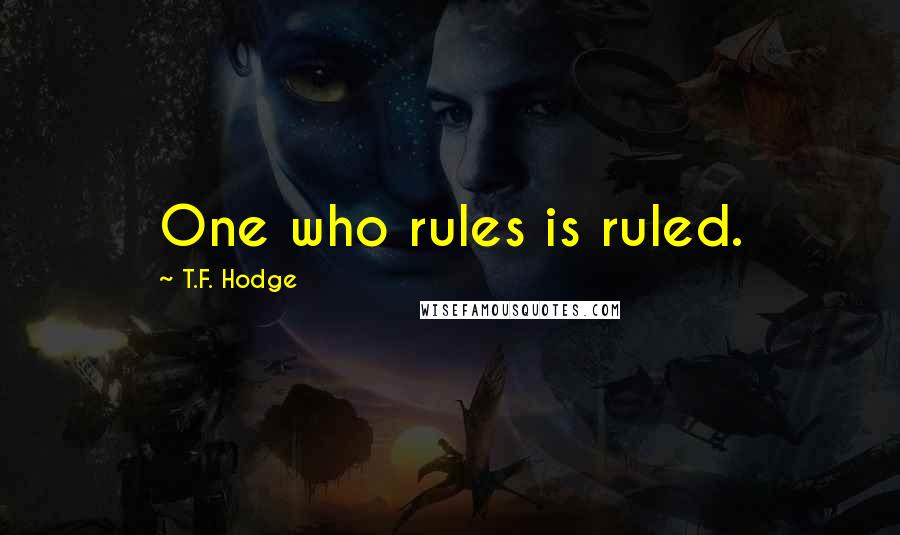 T.F. Hodge Quotes: One who rules is ruled.