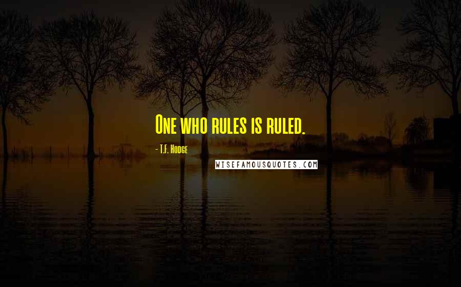 T.F. Hodge Quotes: One who rules is ruled.