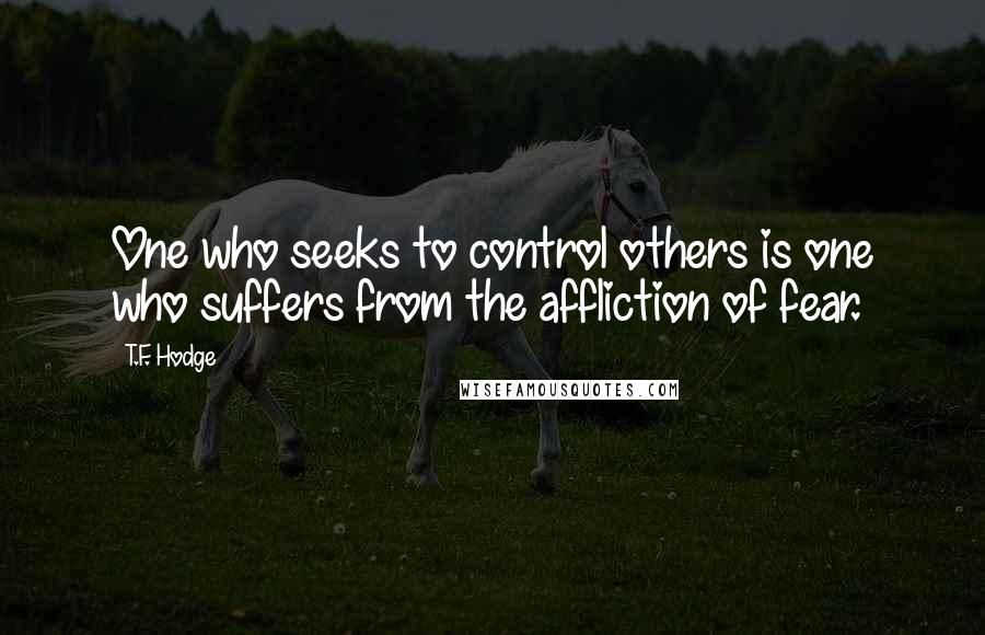 T.F. Hodge Quotes: One who seeks to control others is one who suffers from the affliction of fear.