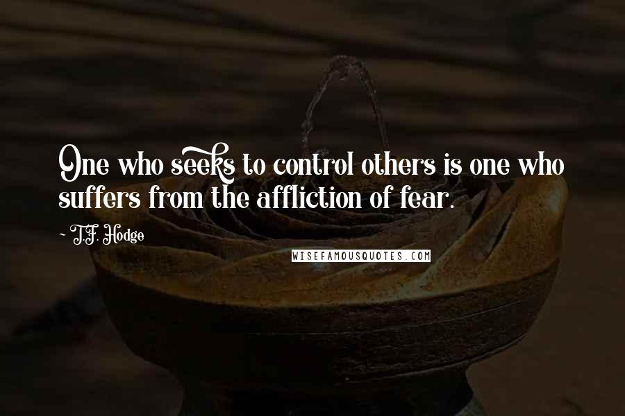 T.F. Hodge Quotes: One who seeks to control others is one who suffers from the affliction of fear.