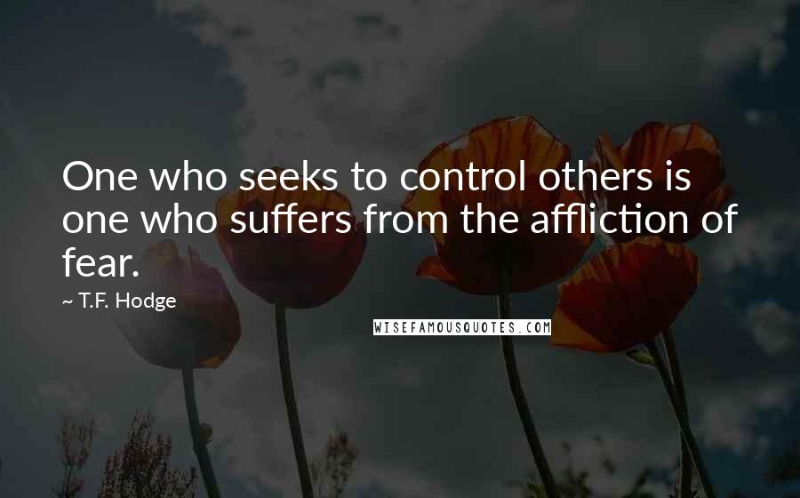 T.F. Hodge Quotes: One who seeks to control others is one who suffers from the affliction of fear.