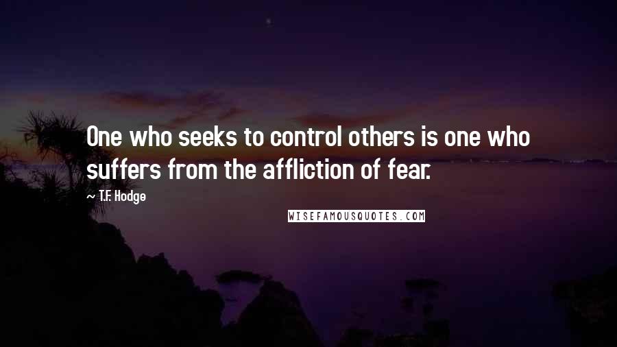 T.F. Hodge Quotes: One who seeks to control others is one who suffers from the affliction of fear.