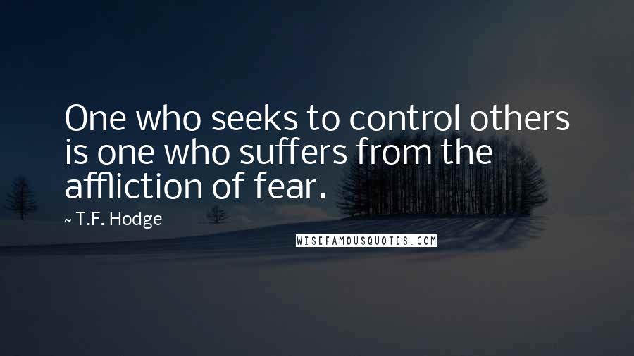 T.F. Hodge Quotes: One who seeks to control others is one who suffers from the affliction of fear.