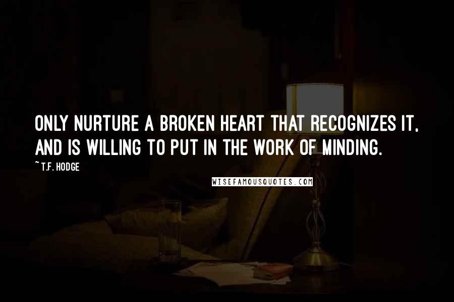 T.F. Hodge Quotes: Only nurture a broken heart that recognizes it, and is willing to put in the work of minding.