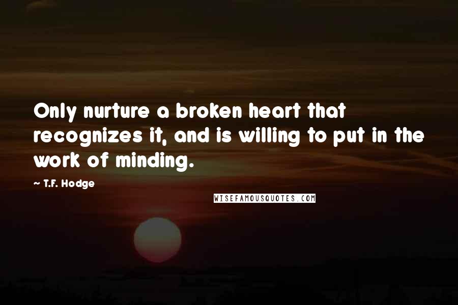 T.F. Hodge Quotes: Only nurture a broken heart that recognizes it, and is willing to put in the work of minding.