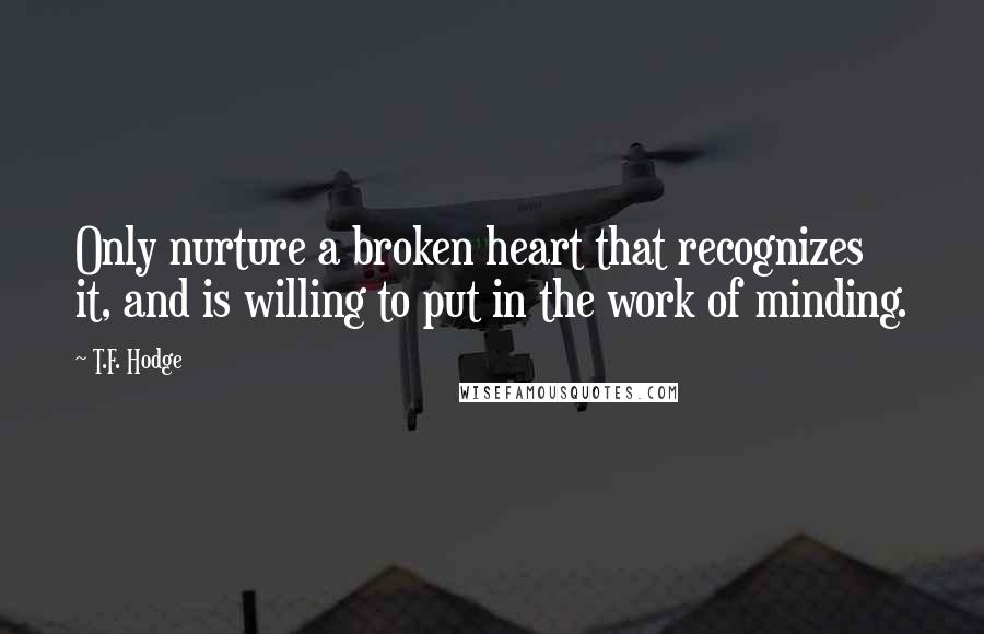 T.F. Hodge Quotes: Only nurture a broken heart that recognizes it, and is willing to put in the work of minding.