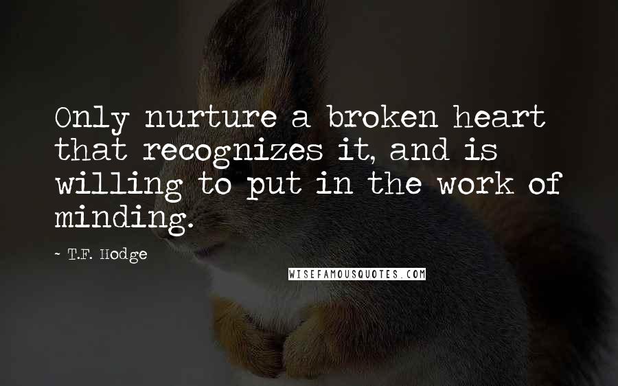 T.F. Hodge Quotes: Only nurture a broken heart that recognizes it, and is willing to put in the work of minding.