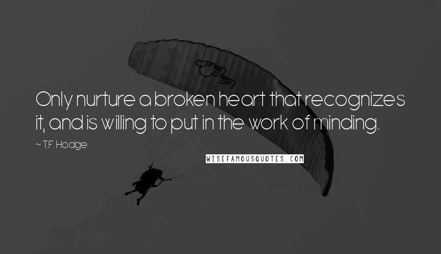 T.F. Hodge Quotes: Only nurture a broken heart that recognizes it, and is willing to put in the work of minding.