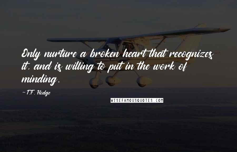 T.F. Hodge Quotes: Only nurture a broken heart that recognizes it, and is willing to put in the work of minding.