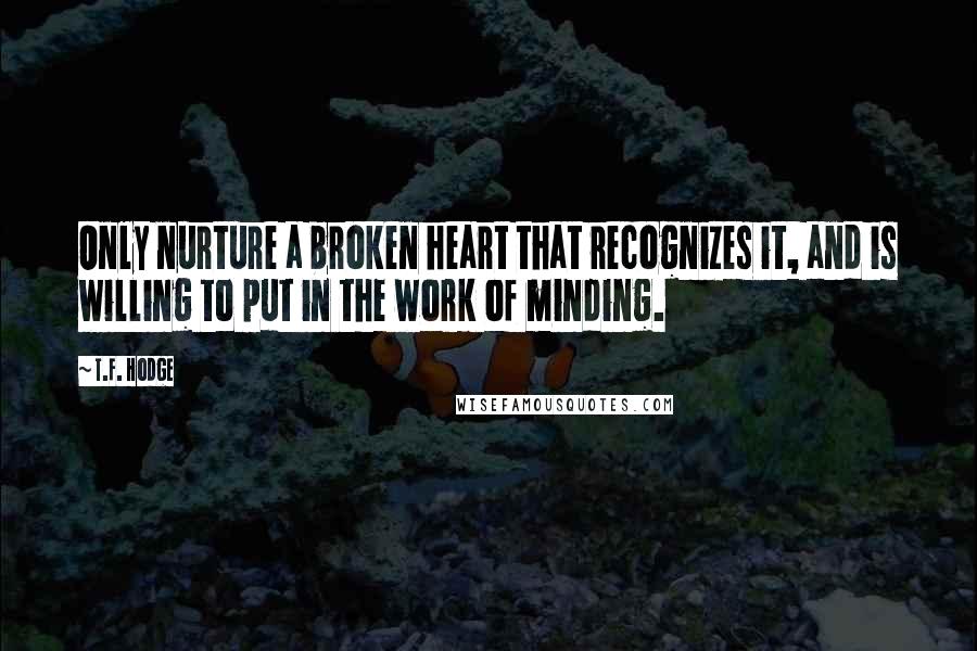 T.F. Hodge Quotes: Only nurture a broken heart that recognizes it, and is willing to put in the work of minding.