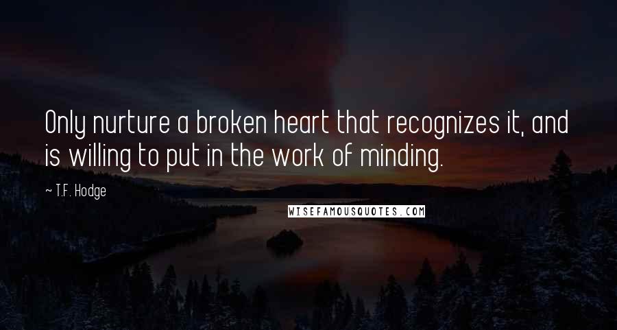 T.F. Hodge Quotes: Only nurture a broken heart that recognizes it, and is willing to put in the work of minding.