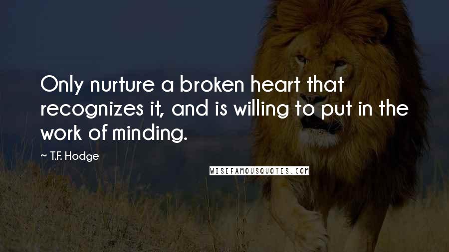 T.F. Hodge Quotes: Only nurture a broken heart that recognizes it, and is willing to put in the work of minding.