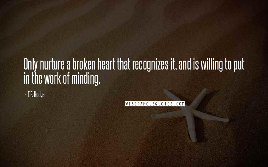 T.F. Hodge Quotes: Only nurture a broken heart that recognizes it, and is willing to put in the work of minding.