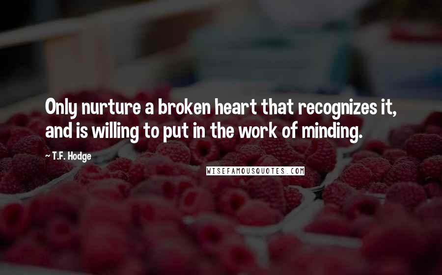 T.F. Hodge Quotes: Only nurture a broken heart that recognizes it, and is willing to put in the work of minding.