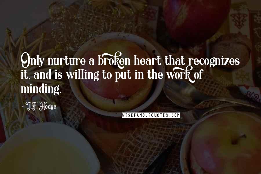 T.F. Hodge Quotes: Only nurture a broken heart that recognizes it, and is willing to put in the work of minding.